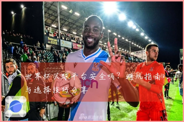 世界杯买球平台安全吗？避坑指南与选择技巧分享