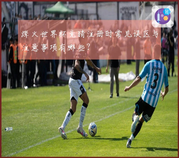 烽火世界杯竞猜注册时常见误区与注意事项有哪些？