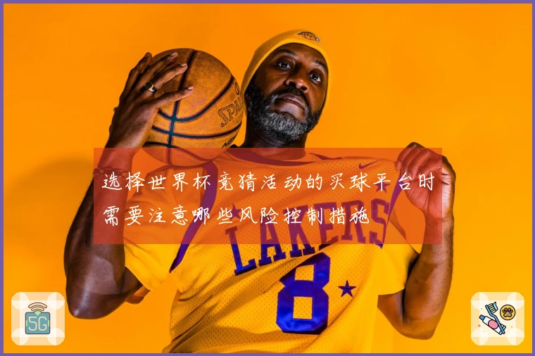 选择世界杯竞猜活动的买球平台时需要注意哪些风险控制措施