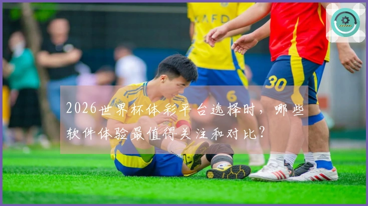 2026世界杯体彩平台选择时，哪些软件体验最值得关注和对比？