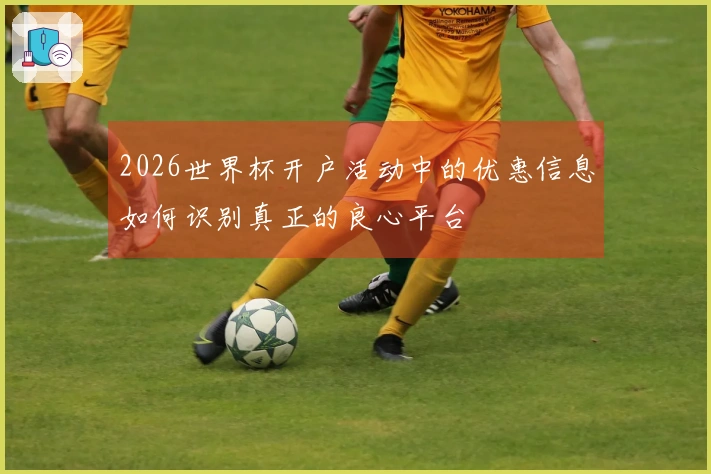 2026世界杯开户活动中的优惠信息如何识别真正的良心平台