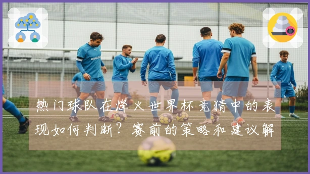 热门球队在烽火世界杯竞猜中的表现如何判断？赛前的策略和建议解析