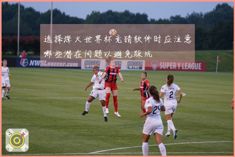 选择烽火世界杯竞猜软件时应注意哪些潜在问题以避免踩坑