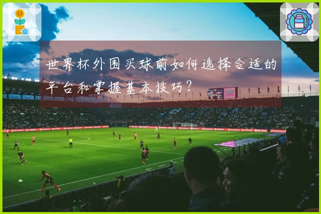 世界杯外围买球前如何选择合适的平台和掌握基本技巧？